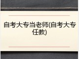 自考大专当老师(自考大专任教)