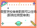 商贸学校宿舍职高可以住吗(职高住商贸宿舍)