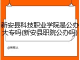 新安县科技职业学院是公办大专吗(新安县职院公办吗)