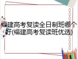 福建高考复读全日制班哪个好(福建高考复读班优选)