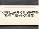 银川贺兰县高考补习推荐哪家(贺兰高考补习推荐)