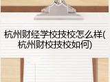杭州财经学校技校怎么样(杭州财校技校如何)