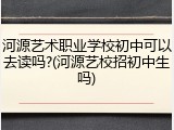 河源艺术职业学校初中可以去读吗?(河源艺校招初中生吗)
