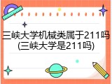 三峡大学机械类属于211吗(三峡大学是211吗)