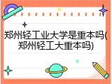 郑州轻工业大学是重本吗(郑州轻工大重本吗)