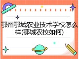 鄂州鄂城农业技术学校怎么样(鄂城农校如何)