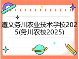 遵义务川农业技术学校2025(务川农校2025)