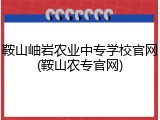 鞍山岫岩农业中专学校官网(鞍山农专官网)
