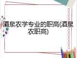 酒泉农学专业的职高(酒泉农职高)