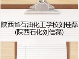 陕西省石油化工学校刘佳磊(陕西石化刘佳磊)