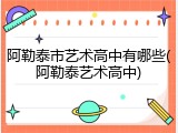 阿勒泰市艺术高中有哪些(阿勒泰艺术高中)