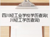 四川轻工业学校学历查询(川轻工学历查询)