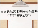 齐齐哈尔艺术类技校有哪些("齐齐哈尔艺校")