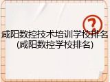咸阳数控技术培训学校排名(咸阳数控学校排名)