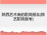陕西艺术类的职高报名(陕艺职高报考)