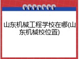 山东机械工程学校在哪(山东机械校位置)