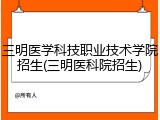 三明医学科技职业技术学院招生(三明医科院招生)