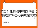 韶关仁化县哪里可以学数控职高技术(仁化学数控技术)