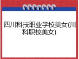 四川科技职业学校美女(川科职校美女)