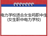 电力学校适合女生吗职中生(女生职中电力学校)