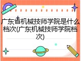广东省机械技师学院是什么档次(广东机械技师学院档次)