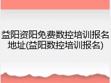 益阳资阳免费数控培训报名地址(益阳数控培训报名)