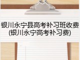 银川永宁县高考补习班收费(银川永宁高考补习费)