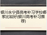 银川永宁县高考补习学校哪家比较好(银川高考补习推荐)