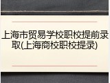 上海市贸易学校职校提前录取(上海商校职校提录)