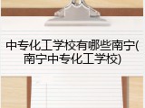 中专化工学校有哪些南宁(南宁中专化工学校)