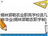 锡林郭勒农业职高学校读几年毕业(锡林郭勒农职学制)