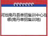 河池南丹县单招集训中心在哪(南丹单招集训地)