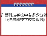 许昌科技学校中专多少分能上(许昌科技学校录取线)