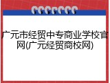 广元市经贸中专商业学校官网(广元经贸商校网)
