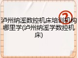 泸州纳溪数控机床培训机构哪里学(泸州纳溪学数控机床)