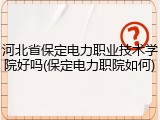 河北省保定电力职业技术学院好吗(保定电力职院如何)