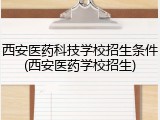 西安医药科技学校招生条件(西安医药学校招生)