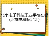 北京电子科技职业学校在哪(北京电科院地址)