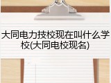 大同电力技校现在叫什么学校(大同电校现名)