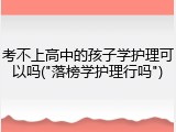 考不上高中的孩子学护理可以吗("落榜学护理行吗")
