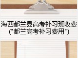 海西都兰县高考补习班收费("都兰高考补习费用")