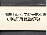 四川电力职业学院好就业吗(川电职院就业好吗)