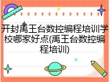 开封禹王台数控编程培训学校哪家好点(禹王台数控编程培训)
