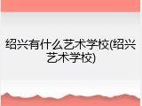 绍兴有什么艺术学校(绍兴艺术学校)