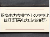 职高电力专业学什么技校比较好(职高电力技校推荐)