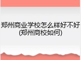 郑州商业学校怎么样好不好(郑州商校如何)
