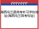 海西乌兰县高考补习学校地址(海西乌兰高考校址)