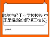 哈尔滨轻工业学校校长 中职是谁(哈尔滨轻工校长)