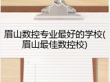 眉山数控专业最好的学校(眉山最佳数控校)