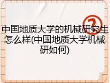 中国地质大学的机械研究生怎么样(中国地质大学机械研如何)